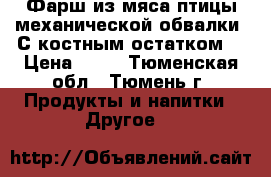 Фарш из мяса птицы механической обвалки. С костным остатком  › Цена ­ 45 - Тюменская обл., Тюмень г. Продукты и напитки » Другое   